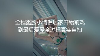 全程露脸小情侣居家开始前戏到最后爱爱全过程真实自拍