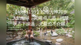 【looks199】约炮大神20岁大奶嫩妹，先喝点儿酒，微醺状态下操逼，无套也不介意 (1)