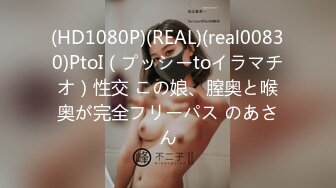 (HD1080P)(REAL)(real00830)PtoI（プッシーtoイラマチオ）性交 この娘、膣奥と喉奥が完全フリーパス のあさん