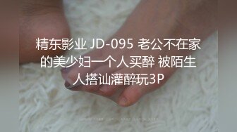 精东影业 JD-095 老公不在家的美少妇一个人买醉 被陌生人搭讪灌醉玩3P