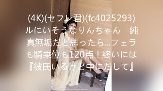 (4K)(セフレ君)(fc4025293)ルにいそうなりんちゃん　純真無垢だと思ったら...フェラも騎乗位も120点！終いには『彼氏いるけど中にだして』