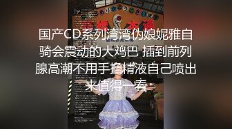 国产CD系列湾湾伪娘妮雅自骑会震动的大鸡巴 插到前列腺高潮不用手撸精液自己喷出来值得一看