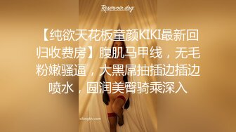 【纯欲天花板童颜KIKI最新回归收费房】腹肌马甲线，无毛粉嫩骚逼，大黑屌抽插边插边喷水，圆润美臀骑乘深入