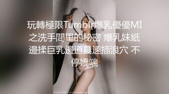 玩轉極限Tumblr爆乳優優MI之洗手間里的秘密 爆乳妹紙邊揉巨乳邊道具速插浪穴 不停嬌喘