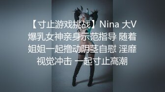 【寸止游戏挑战】Nina 大V爆乳女神亲身示范指导 随着姐姐一起撸动阴茎自慰 淫靡视觉冲击 一起寸止高潮