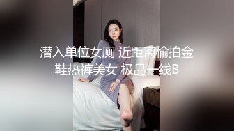 潜入单位女厕 近距离偷拍金鞋热裤美女 极品一线B