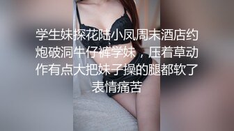 学生妹探花陆小凤周末酒店约炮破洞牛仔裤学妹，压着草动作有点大把妹子操的腿都软了表情痛苦