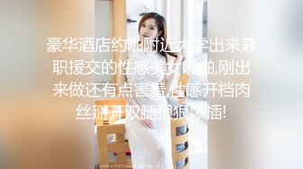 豪华酒店约啪附近大学出来兼职援交的性感美女啪啪,刚出来做还有点害羞,性感开档肉丝掰开双腿狠狠爆插!