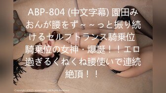 ABP-804 (中文字幕) 園田みおんが腰をず～～っと振り続けるセルフトランス騎乗位 騎乗位の女神・爆誕！！エロ過ぎるくねくね腰使いで連続絶頂！！