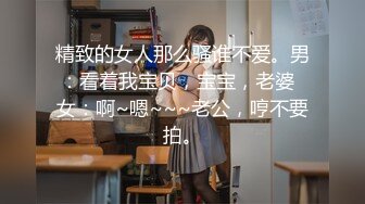 精致的女人那么骚谁不爱。男：看着我宝贝，宝宝，老婆  女：啊~嗯~~~老公，哼不要拍。