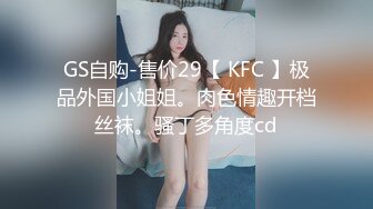 GS自购-售价29【 KFC 】极品外国小姐姐。肉色情趣开档丝袜。骚丁多角度cd