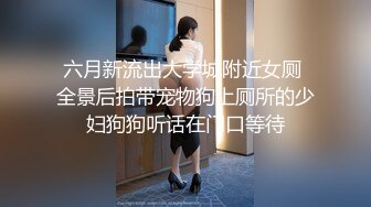 六月新流出大学城附近女厕 全景后拍带宠物狗上厕所的少妇狗狗听话在门口等待