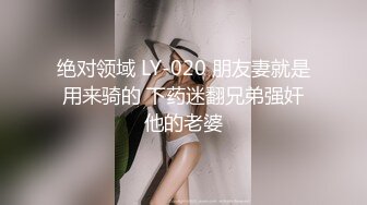 绝对领域 LY-020 朋友妻就是用来骑的 下药迷翻兄弟强奸他的老婆