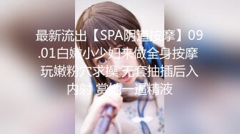 最新流出【SPA阴道按摩】09.01白嫩小少妇来做全身按摩 玩嫩粉穴求操 无套抽插后入内射 赏她一逼精液