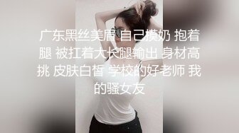 广东黑丝美眉 自己摸奶 抱着腿 被扛着大长腿输出 身材高挑 皮肤白皙 学校的好老师 我的骚女友