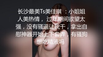 长沙最美Ts美佳琪 ：小姐姐人美热情， 过年期间欲望太强，没有骚逼让我干，拿出自慰神器开始上下套弄，有骚狗想吃精液吗 