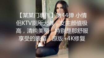 【某某门事件】第44弹 小情侣KTV厕所大战，女主颜值极高，清纯美丽，特别是那舒服享受的表情！原版+4K修复