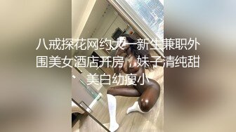 八戒探花网约大一新生兼职外围美女酒店开房，妹子清纯甜美白幼瘦小