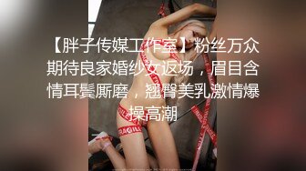 【胖子传媒工作室】粉丝万众期待良家婚纱女返场，眉目含情耳鬓厮磨，翘臀美乳激情爆操高潮