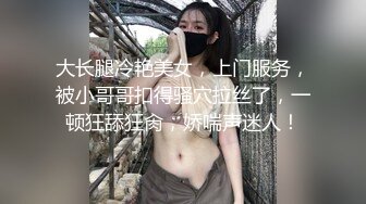 大长腿冷艳美女，上门服务，被小哥哥扣得骚穴拉丝了，一顿狂舔狂肏，娇喘声迷人！