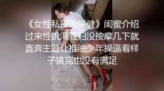 《女性私密大保健》闺蜜介绍过来性饥渴骚妇没按摩几下就直奔主题让推油少年操逼看样子搞完也没有满足