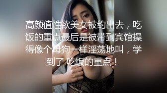 高颜值性欲美女被约出去，吃饭的重点最后是被带到宾馆操得像个母狗一样淫荡地叫，学到了 吃饭的重点！