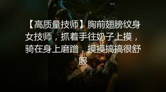 【高质量技师】胸前翅膀纹身女技师，抓着手往奶子上摸，骑在身上磨蹭，摸摸搞搞很舒服