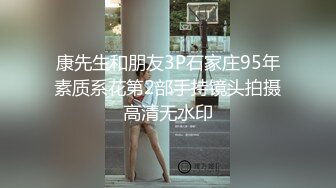 康先生和朋友3P石家庄95年素质系花第2部手持镜头拍摄高清无水印