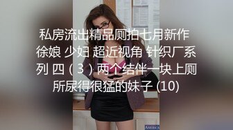 私房流出精品厕拍七月新作 徐娘 少妇 超近视角 针织厂系列 四（3）两个结伴一块上厕所尿得很猛的妹子 (10)