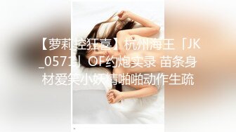 【萝莉控狂喜】杭州海王「JK_0571」OF约炮实录 苗条身材爱笑小妖精啪啪动作生疏