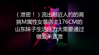 （泄密！）流出附近人约的高挑M属性女装店主176CM的山东妹子生活压力大需要通过做爱来宣泄