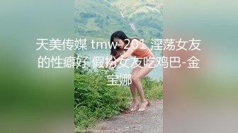 天美传媒 tmw-201 淫荡女友的性癖好 假扮女友吃鸡巴-金宝娜