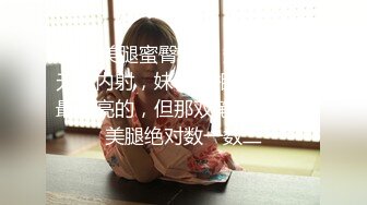 最强美腿蜜臀尤物 短裙高跟,无套内射，妹子长相可能不是最漂亮的，但那双笔直又长的美腿绝对数一数二