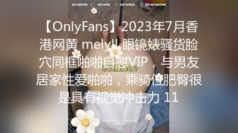 【OnlyFans】2023年7月香港网黄 melyll 眼镜婊骚货脸穴同框啪啪自慰VIP，与男友居家性爱啪啪，乘骑位肥臀很是具有视觉冲击力 11