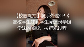 【校园厕拍】魔手外购CP《高校学生妹》学生党记录学姐学妹的嘘嘘、拉粑粑过程