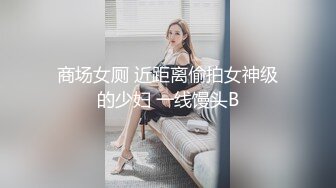 商场女厕 近距离偷拍女神级的少妇 一线馒头B