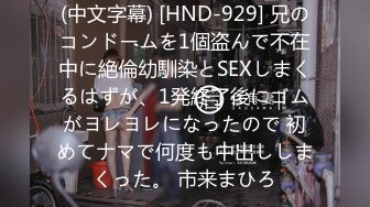 (中文字幕) [HND-929] 兄のコンドームを1個盗んで不在中に絶倫幼馴染とSEXしまくるはずが、1発終了後にゴムがヨレヨレになったので 初めてナマで何度も中出ししまくった。 市来まひろ