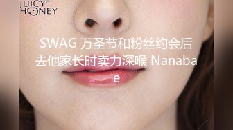 SWAG 万圣节和粉丝约会后去他家长时卖力深喉 Nanabae