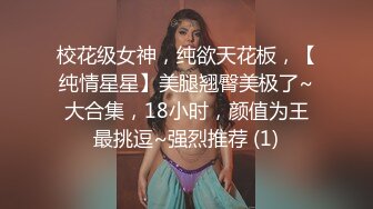 校花级女神，纯欲天花板，【纯情星星】美腿翘臀美极了~大合集，18小时，颜值为王最挑逗~强烈推荐 (1)