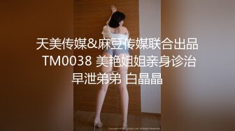 天美传媒&麻豆传媒联合出品 TM0038 美艳姐姐亲身诊治早泄弟弟 白晶晶