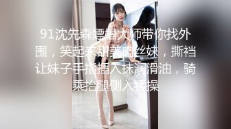 91沈先森嫖娼大师带你找外围，笑起来甜美肉丝妹，撕裆让妹子手指插入抹润滑油，骑乘抬腿侧入猛操