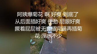 阿姨爆菊花 啊 好爽 到底了 从后面插好爽 使劲 屁眼好爽 撅着屁屁被无套插完逼再插菊花 淫水不少