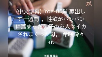 (中文字幕) [roe-065] 家出して一週間―。性欲がパンパンに溜まった息子の友人にイカされまくった母。 希咲鈴々花