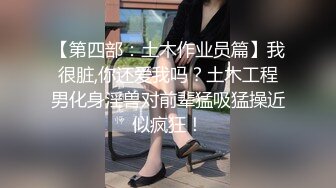 【第四部：土木作业员篇】我很脏,你还爱我吗？土木工程男化身淫兽对前辈猛吸猛操近似疯狂！