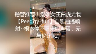 撸管推荐！潮吹女王白虎尤物【Peeggy-fun】自慰抽搐喷射~根本停不下来叫声骚，无与伦比 (2)